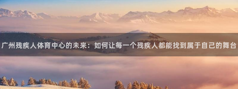 ug环球官网登录入口：广州残疾人体育中心的未来：如何让每一个残疾人都能找到属于自己的舞台
