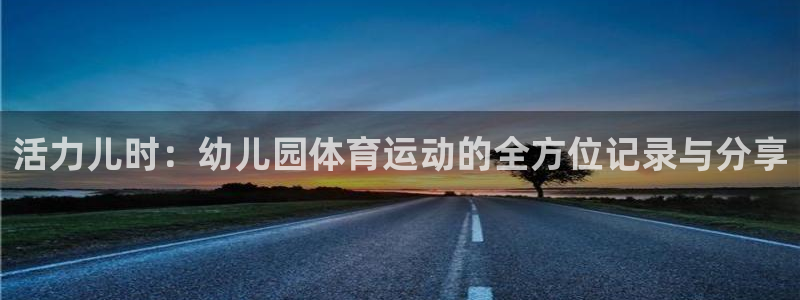 ug环球官网注册：活力儿时：幼儿园体育运动的全方位记录与分享
