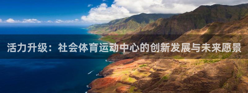 菲律宾ug环球官网：活力升级：社会体育运动中心的创新发展与未来愿景