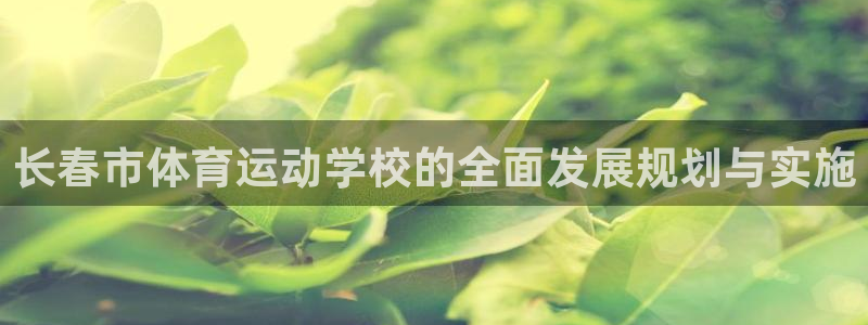 菲律宾ug环球官网：长春市体育运动学校的全面发展规划与实施