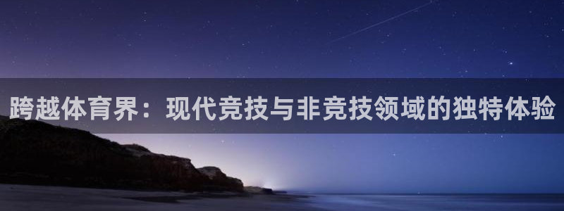 菲律宾ug环球官网：跨越体育界：现代竞技与非竞技领域的独特体验